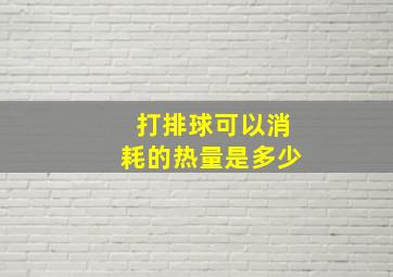 打排球可以消耗的热量是多少