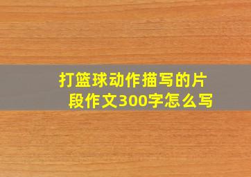 打篮球动作描写的片段作文300字怎么写