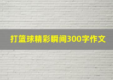 打篮球精彩瞬间300字作文