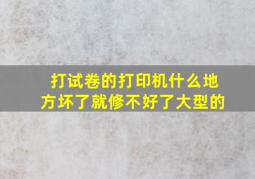 打试卷的打印机什么地方坏了就修不好了大型的