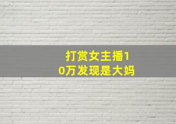 打赏女主播10万发现是大妈