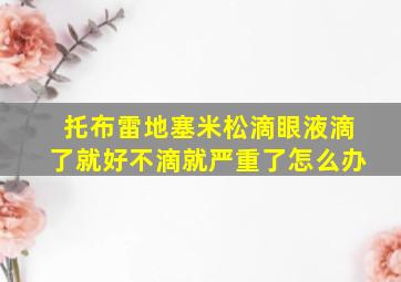 托布雷地塞米松滴眼液滴了就好不滴就严重了怎么办