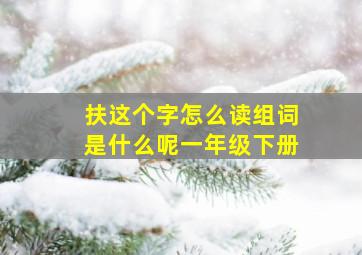 扶这个字怎么读组词是什么呢一年级下册