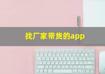 找厂家带货的app