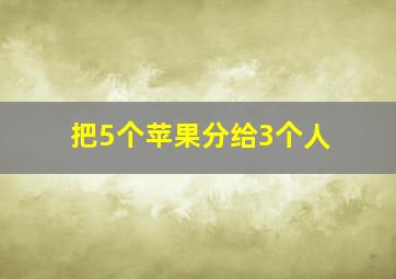 把5个苹果分给3个人