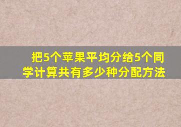 把5个苹果平均分给5个同学计算共有多少种分配方法