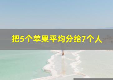 把5个苹果平均分给7个人