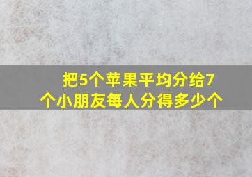 把5个苹果平均分给7个小朋友每人分得多少个