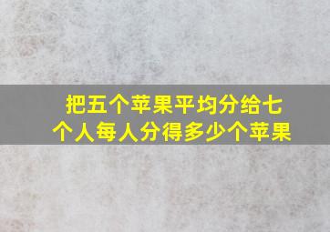 把五个苹果平均分给七个人每人分得多少个苹果