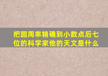 把圆周率精确到小数点后七位的科学家他的天文是什么