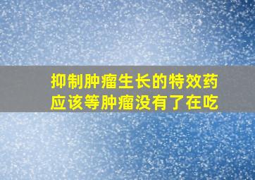 抑制肿瘤生长的特效药应该等肿瘤没有了在吃