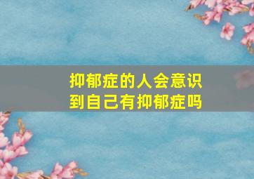 抑郁症的人会意识到自己有抑郁症吗