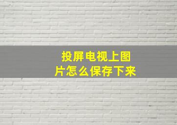 投屏电视上图片怎么保存下来