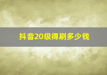 抖音20级得刷多少钱