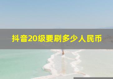 抖音20级要刷多少人民币