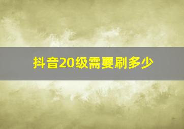 抖音20级需要刷多少