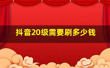 抖音20级需要刷多少钱