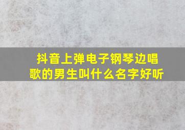 抖音上弹电子钢琴边唱歌的男生叫什么名字好听