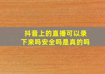 抖音上的直播可以录下来吗安全吗是真的吗