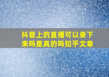 抖音上的直播可以录下来吗是真的吗知乎文章