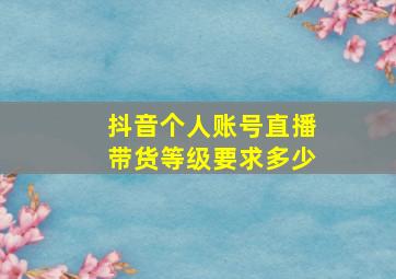 抖音个人账号直播带货等级要求多少