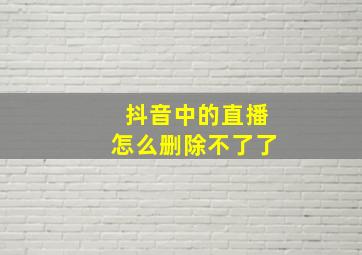 抖音中的直播怎么删除不了了