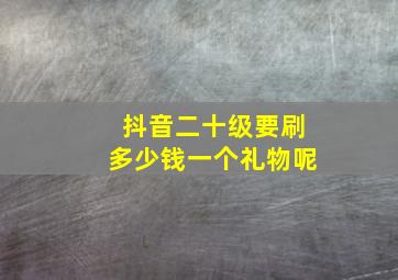 抖音二十级要刷多少钱一个礼物呢