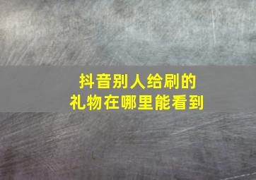 抖音别人给刷的礼物在哪里能看到