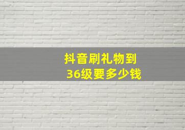 抖音刷礼物到36级要多少钱