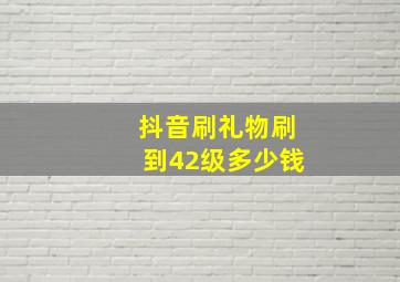 抖音刷礼物刷到42级多少钱