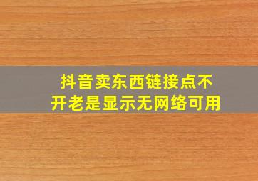 抖音卖东西链接点不开老是显示无网络可用