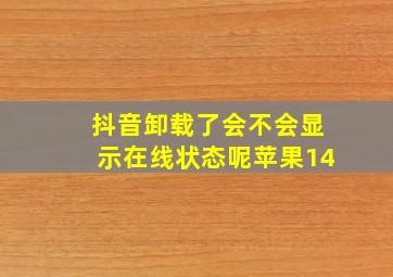 抖音卸载了会不会显示在线状态呢苹果14