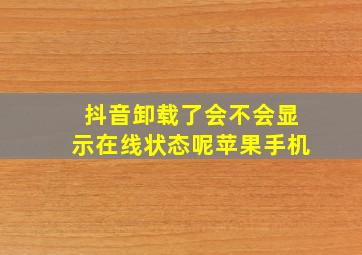 抖音卸载了会不会显示在线状态呢苹果手机