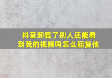 抖音卸载了别人还能看到我的视频吗怎么回复他