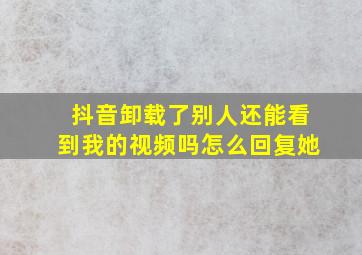 抖音卸载了别人还能看到我的视频吗怎么回复她