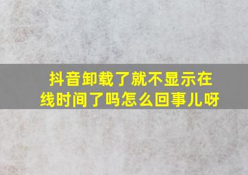 抖音卸载了就不显示在线时间了吗怎么回事儿呀