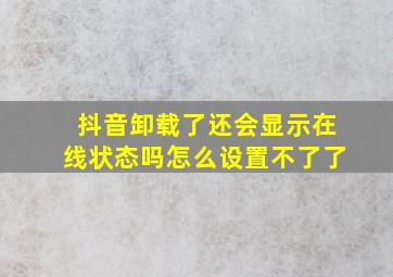 抖音卸载了还会显示在线状态吗怎么设置不了了