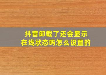 抖音卸载了还会显示在线状态吗怎么设置的