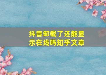 抖音卸载了还能显示在线吗知乎文章