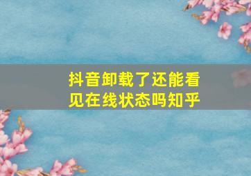 抖音卸载了还能看见在线状态吗知乎