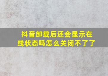 抖音卸载后还会显示在线状态吗怎么关闭不了了