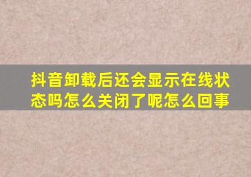 抖音卸载后还会显示在线状态吗怎么关闭了呢怎么回事