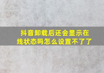 抖音卸载后还会显示在线状态吗怎么设置不了了