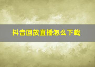 抖音回放直播怎么下载