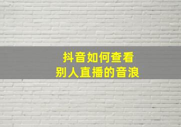 抖音如何查看别人直播的音浪