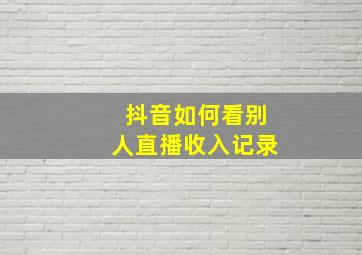 抖音如何看别人直播收入记录