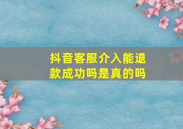 抖音客服介入能退款成功吗是真的吗