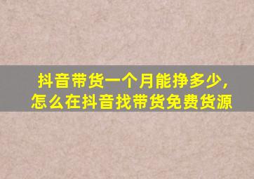 抖音带货一个月能挣多少,怎么在抖音找带货免费货源