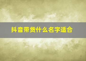 抖音带货什么名字适合