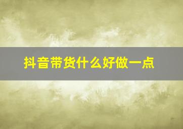 抖音带货什么好做一点